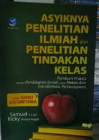 Asyiknya Penelitian Ilmiah dan penelitian Tindakan Kelas ( Panduan Praktis dengan Pendekatan Ilmiah untuk melakukan Transformasi Pembelajaran